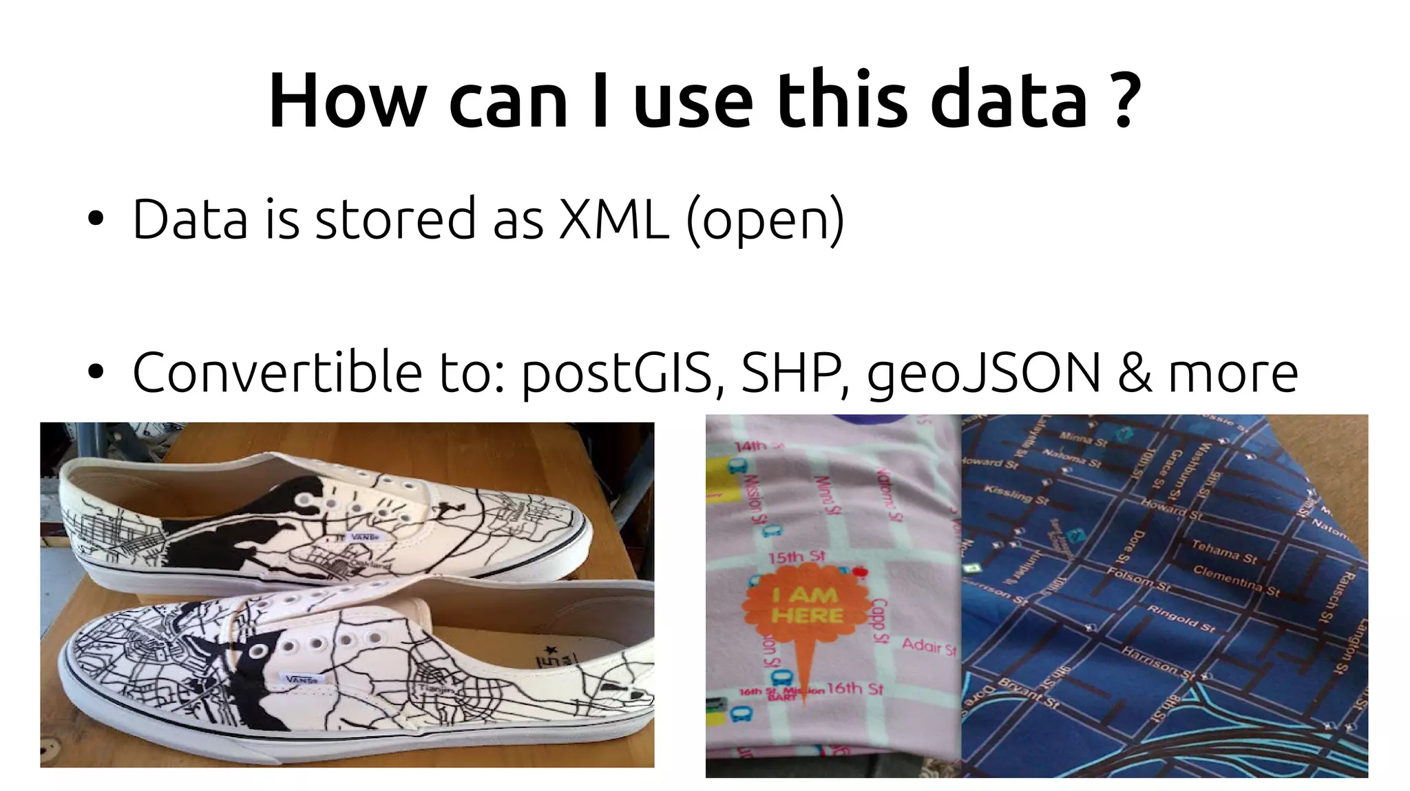 How can I use this data ?
●
Data is stored as XML (open)
●
Convertible to: postGIS, SHP, geoJSON & more
 