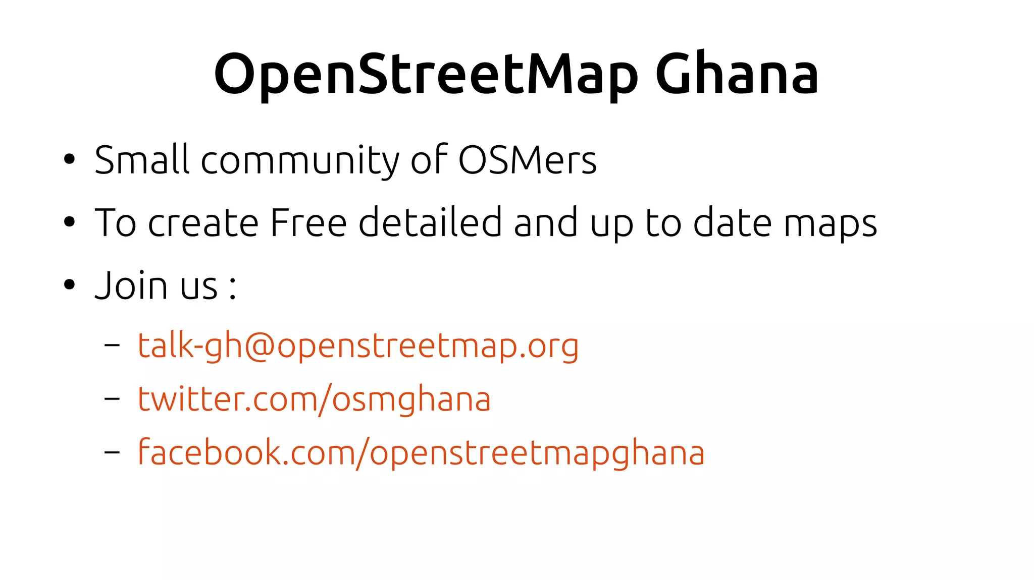 OpenStreetMap Ghana
●
Small community of OSMers
●
To create Free detailed and up to date maps
●
Join us :
– talk-gh@openstreetmap.org
– twitter.com/osmghana
– facebook.com/openstreetmapghana
 