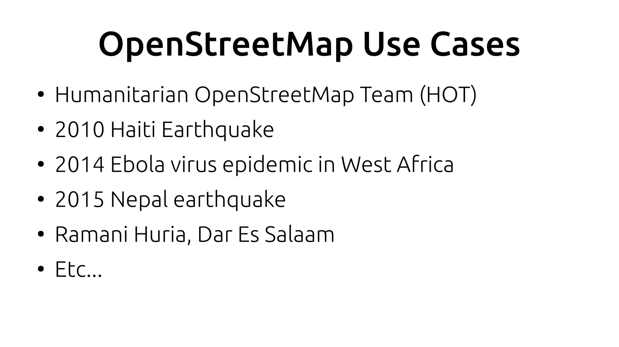 OpenStreetMap Use Cases
●
Humanitarian OpenStreetMap Team (HOT)
●
2010 Haiti Earthquake
●
2014 Ebola virus epidemic in West Africa
●
2015 Nepal earthquake
●
Ramani Huria, Dar Es Salaam
●
Etc...
 