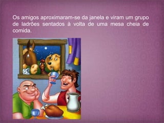 Os amigos aproximaram-se da janela e viram um grupo
de ladrões sentados à volta de uma mesa cheia de
comida.
 