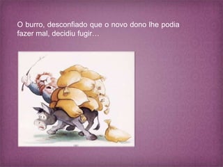 O burro, desconfiado que o novo dono lhe podia
fazer mal, decidiu fugir…
 