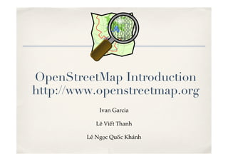 OpenStreetMap Introduction
http://www.openstreetmap.org
             Ivan Garcia

            Lê Viết Thanh

         Lê Ngọc Quốc Khánh
 