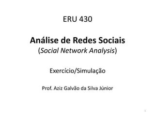 ERU 430
Análise de Redes Sociais
(Social Network Analysis)
Exercício/Simulação
Prof. Aziz Galvão da Silva Júnior
1
 