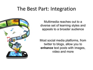 The Best Part: Integration
Multimedia reaches out to a
diverse set of learning styles and
appeals to a broader audience

Most social media platforms, from
twitter to blogs, allow you to
enhance text posts with images,
video and more

 