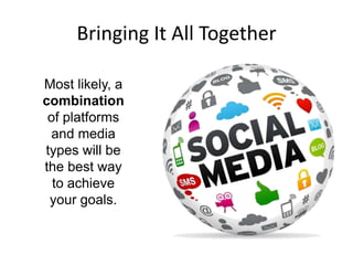 Bringing It All Together
Most likely, a
combination
of platforms
and media
types will be
the best way
to achieve
your goals.

 