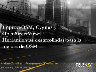ImproveOSM, Cygnus y
OpenStreetView:
Herramientas desarrolladas para la
mejora de OSM
Miriam González @mapanauta Telenav, Inc
State of the Map LatAm, Sao Paulo 2016
 
