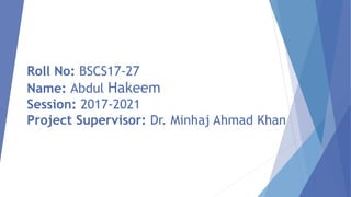 Roll No: BSCS17-27
Name: Abdul Hakeem
Session: 2017-2021
Project Supervisor: Dr. Minhaj Ahmad Khan
 