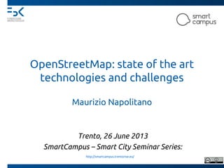 OpenStreetMap: state of the art
technologies and challenges
Maurizio Napolitano
Trento, 26 June 2013
SmartCampus – Smart City Seminar Series:
http://smartcampus.trentorise.eu/
 