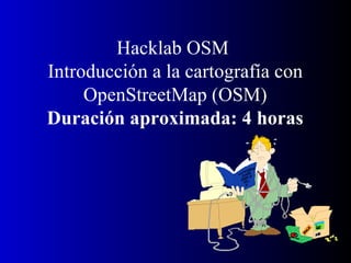 Hacklab OSM  Introducción a la cartografía con OpenStreetMap (OSM) Duración aproximada: 4 horas 