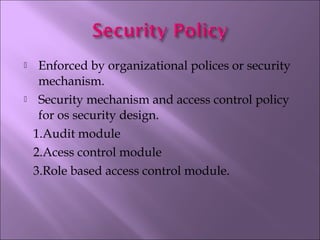  Enforced by organizational polices or security
mechanism.
 Security mechanism and access control policy
for os security design.
1.Audit module
2.Acess control module
3.Role based access control module.
 