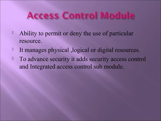  Ability to permit or deny the use of particular
resource.
 It manages physical ,logical or digital resources.
 To advance security it adds security access control
and Integrated access control sub module.
 