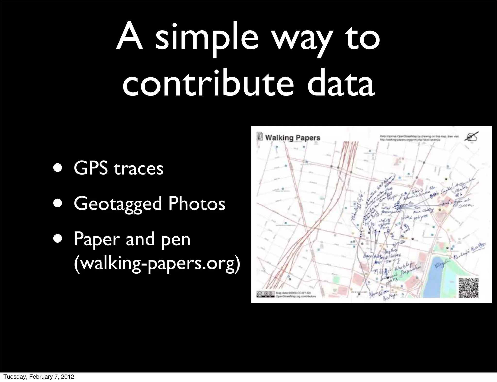 A simple way to
                             contribute data

                • GPS traces
                • Geotagged Photos
                • Paper and pen
                        (walking-papers.org)




Tuesday, February 7, 2012
 