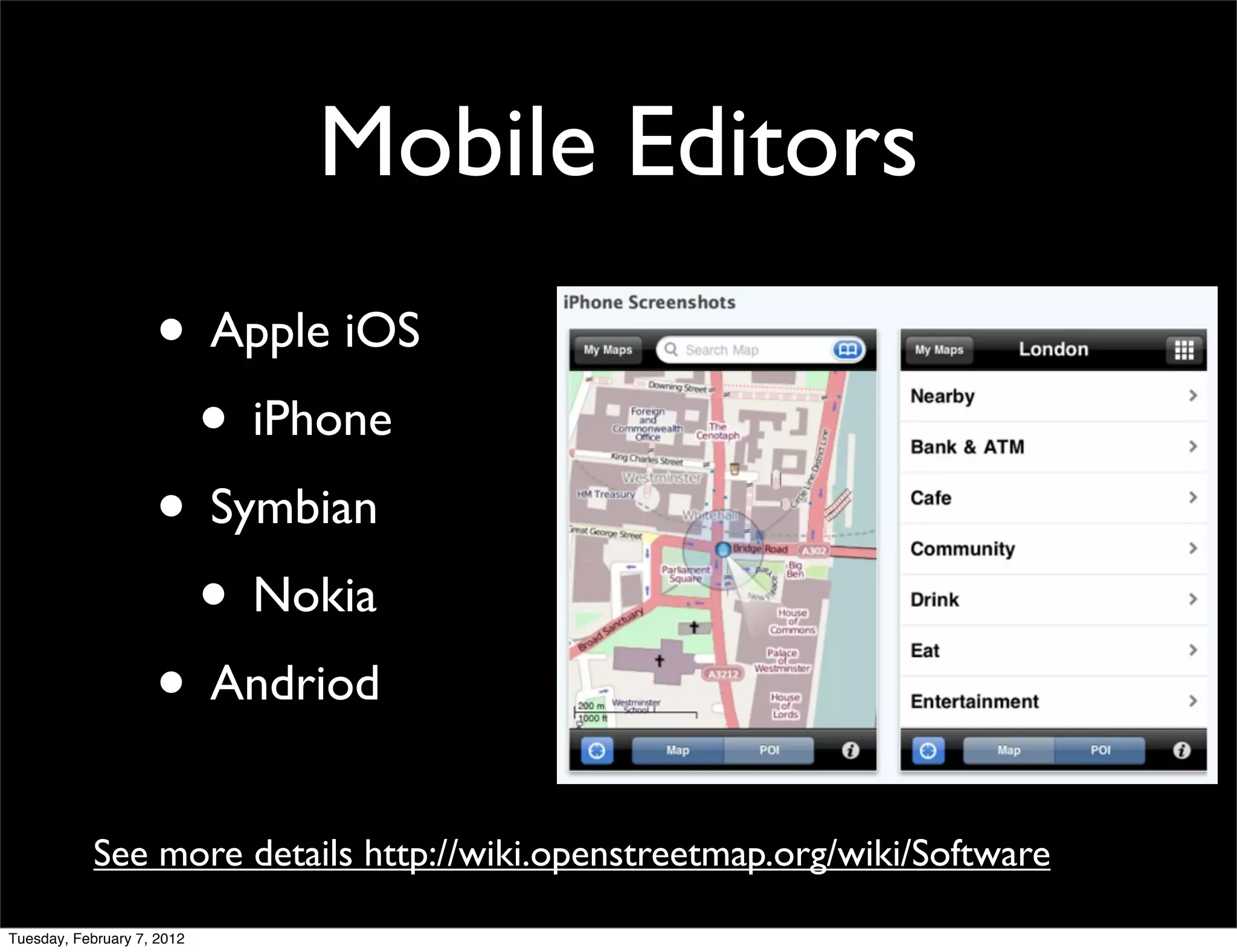 Mobile Editors
                    • Apple iOS
                     • iPhone
                    • Symbian
                     • Nokia
                    • Andriod
            See more details http://wiki.openstreetmap.org/wiki/Software

Tuesday, February 7, 2012
 