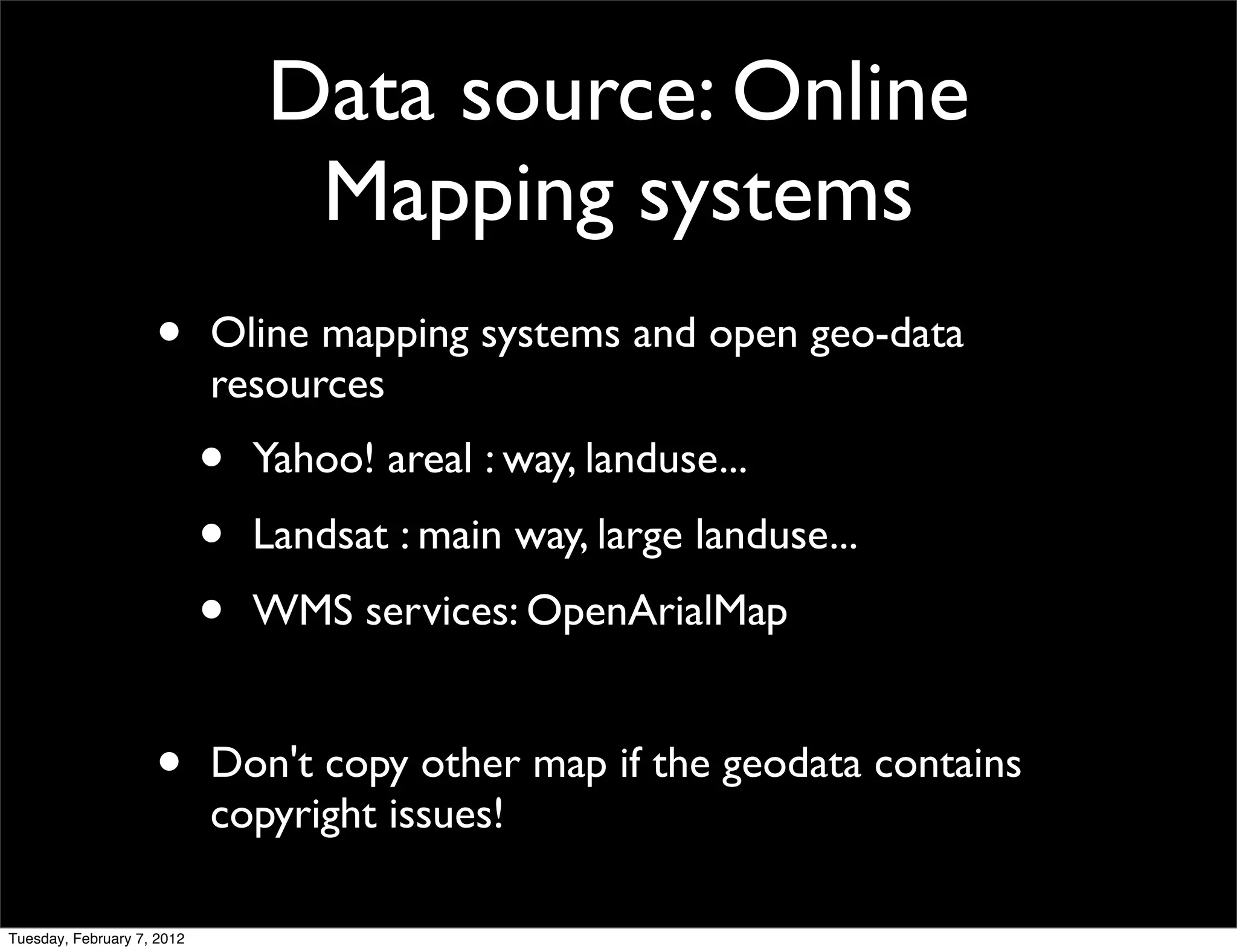 Data source: Online
                                 Mapping systems
                    •       Oline mapping systems and open geo-data
                            resources
                            •   Yahoo! areal : way, landuse...
                            •   Landsat : main way, large landuse...
                            •   WMS services: OpenArialMap


                    •       Don't copy other map if the geodata contains
                            copyright issues!

Tuesday, February 7, 2012
 