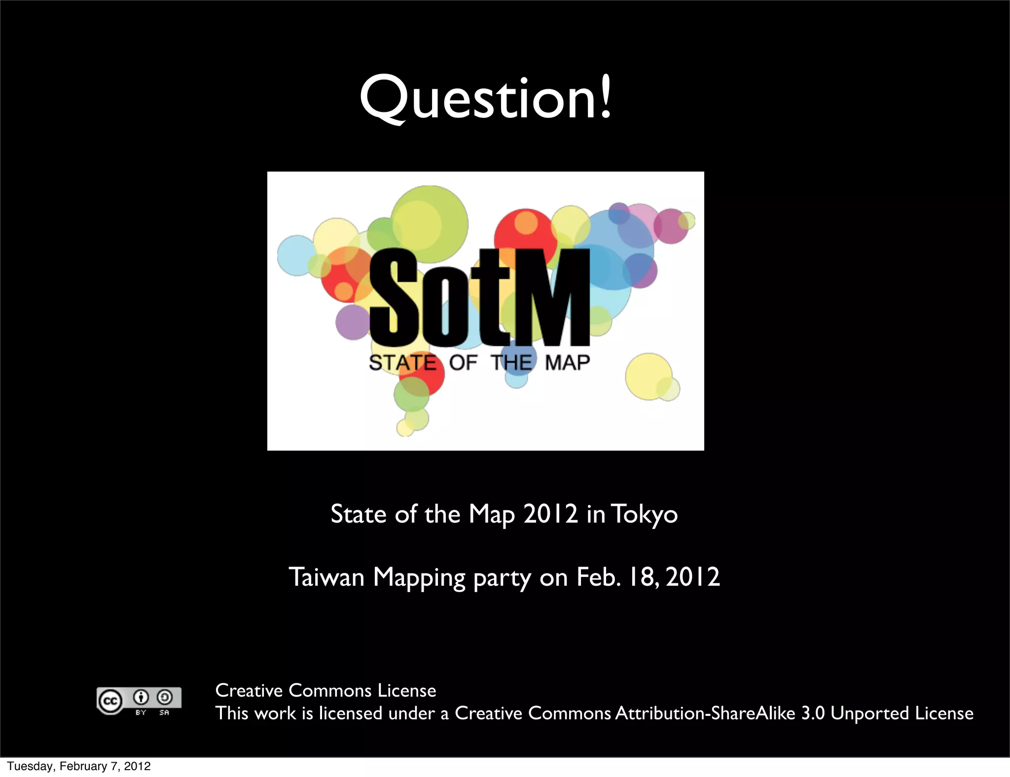 Question!




                                         State of the Map 2012 in Tokyo

                                    Taiwan Mapping party on Feb. 18, 2012



                            Creative Commons License
                            This work is licensed under a Creative Commons Attribution-ShareAlike 3.0 Unported License

Tuesday, February 7, 2012
 