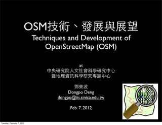 OSM
                            Techniques and Development of
                                OpenStreetMap (OSM)

                                              at




                                        Dongpo Deng
                                   dongpo@iis.sinica.edu.tw

                                         Feb. 7. 2012


Tuesday, February 7, 2012
 