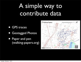 A simple way to
                             contribute data

                • GPS traces
                • Geotagged Photos
                • Paper and pen
                        (walking-papers.org)




Tuesday, February 7, 2012
 