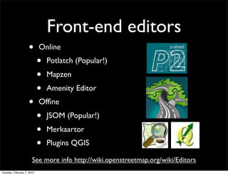 Front-end editors
                    •       Online
                            •   Potlatch (Popular!)
                            •   Mapzen
                            •   Amenity Editor
                    •       Ofﬁne
                            •   JSOM (Popular!)
                            •   Merkaartor
                            •   Plugins QGIS

                       See more info http://wiki.openstreetmap.org/wiki/Editors
Tuesday, February 7, 2012
 