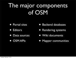 The major components
                         of OSM
                    • Portal sites   • Backend databases
                    • Editors        • Rendering systems
                    • Data sources   • Wiki documents
                    • OSM APIs       • Mapper communities

Tuesday, February 7, 2012
 
