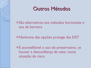 Outros Métodos São alternativos aos métodos hormonais e aos de barreira Nenhuma das opções protege das DST É aconselhável o uso do preservativo, se houver a desconfiança de estar numa situação de risco 