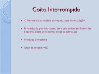 Coito Interrompido O homem retira o pénis da vagina, antes da ejaculação Este método pode fracassar, dado que podem ser libertadas pequenas gotas de esperma, antes da ejaculação Prejudica o orgasmo Grau de eficácia: 96% 