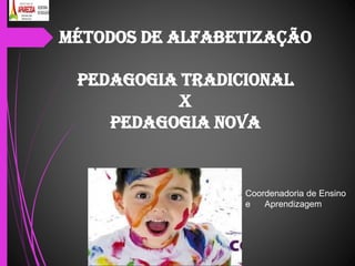 MÉTODOS DE ALFABETIZAÇÃO
PEDAGOGIA TRADICIONAL
X
PEDAGOGIA NOVA
Coordenadoria de Ensino
e Aprendizagem
 