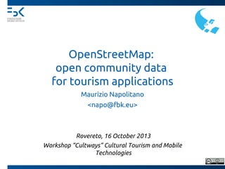 OpenStreetMap:
open community data
for tourism applications
Maurizio Napolitano
<napo@fbk.eu>

Rovereto, 16 October 2013
Workshop “Cultways” Cultural Tourism and Mobile
Technologies

 