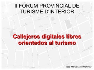 II FÒRUM PROVINCIAL DE
   TURISME D'INTERIOR



Callejeros digitales libres
 orientados al turismo



                    José Manuel Mira Martínez
 