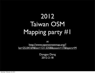 2012
                                   Taiwan OSM
                                 Mapping party #1
                                                     at
                                       http://www.openstreetmap.org/?
                              lat=25.04169&lon=121.5358&zoom=17&layers=M

                                             Dongpo Deng
                                              2012-2-18



Saturday, February 18, 2012
 