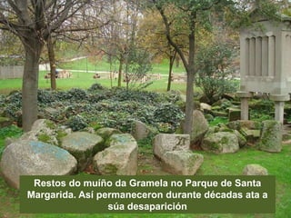 Restos do muíño da Gramela no Parque de Santa
Margarida. Así permaneceron durante décadas ata a
súa desaparición
 