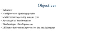 Objectives
• Definition
• Multi processor operating systems
• Multiprocessor operating systems type
• Advantages of multiprocessor
• Disadvantages of multiprocessor
• Difference between multiprocessors and multicomputer
 