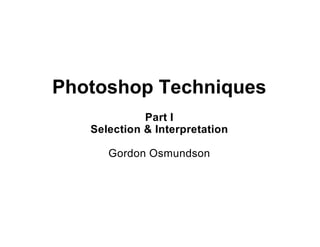 Photoshop Techniques
             Part I
   Selection & Interpretation

      Gordon Osmundson
 