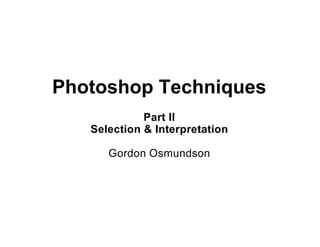 Photoshop Techniques
             Part II
   Selection & Interpretation

      Gordon Osmundson
 