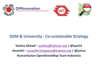 OSM & University : Co-sustainable Strategy
Yantisa Akhadi – yantisa@hotosm.org | @iyan31
Vasanthi – vasanthi.hargyono@hotosm.org | @justva
Humanitarian OpenStreetMap Team Indonesia
 
