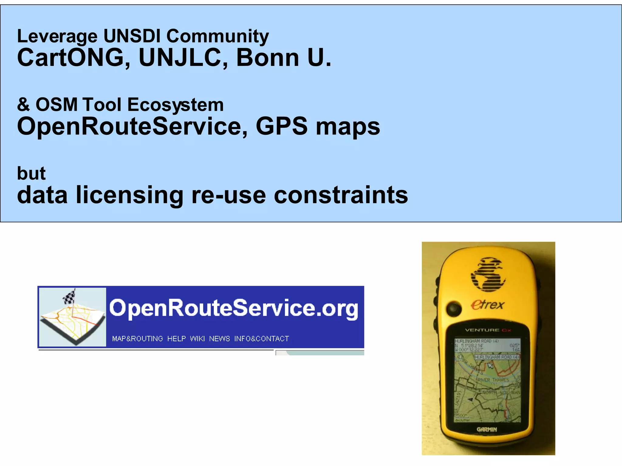 Leverage UNSDI Community CartONG, UNJLC, Bonn U. & OSM Tool Ecosystem OpenRouteService, GPS maps but data licensing re-use constraints 