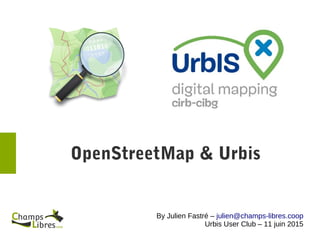 OpenStreetMap & Urbis
By Julien Fastré – julien@champs-libres.coop
Urbis User Club – 11 juin 2015
 