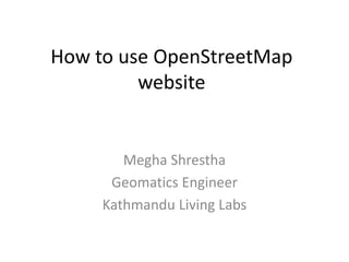 How to use OpenStreetMap
website
Megha Shrestha
Geomatics Engineer
Kathmandu Living Labs
 