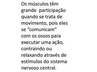 Os músculos têm
grande participação
quando se trata de
movimento, pois eles
se “comunicam”
com os ossos para
executar uma ação,
contraindo ou
relaxando através de
estímulos do sistema
nervoso central.

 