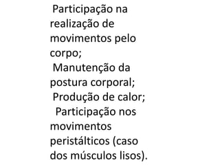 Participação na
realização de
movimentos pelo
corpo;
Manutenção da
postura corporal;
Produção de calor;
Participação nos
movimentos
peristálticos (caso
dos músculos lisos).

 