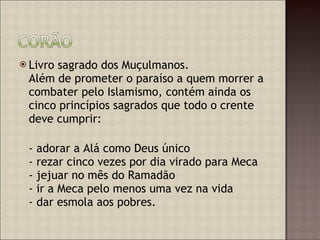 Livro sagrado dos Muçulmanos. Além de prometer o paraíso a quem morrer a combater pelo Islamismo, contém ainda os cinco princípios sagrados que todo o crente deve cumprir: - adorar a Alá como Deus único - rezar cinco vezes por dia virado para Meca - jejuar no mês do Ramadão - ir a Meca pelo menos uma vez na vida - dar esmola aos pobres. 
