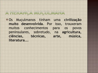 Os Muçulmanos tinham uma  civilização muito desenvolvida . Por isso, trouxeram muitos conhecimentos para os povos peninsulares, sobretudo, na  agricultura, ciências, técnicas, arte, música, literatura... 