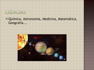 Química, Astronomia, Medicina, Matemática, Geografia... 