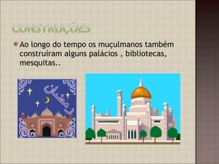 Ao longo do tempo os muçulmanos também construíram alguns palácios , bibliotecas, mesquitas.. 