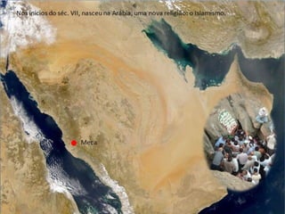 Nos inícios do séc. VII, nasceu na Arábia, uma nova religião: o Islamismo. Meca 