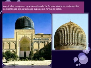 As cúpulas assumiam  grande variedade de formas, desde as mais simples semiesféricas até às famosas cúpulas em forma de bolbo.  