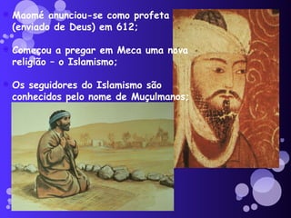 Maomé anunciou-se como profeta (enviado de Deus) em 612; Começou a pregar em Meca uma nova religião – o Islamismo; Os seguidores do Islamismo são conhecidos pelo nome de Muçulmanos; 