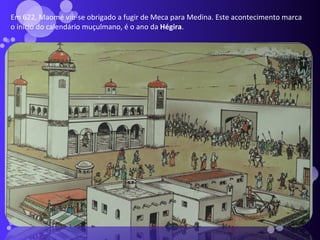 Em 622, Maomé viu-se obrigado a fugir de Meca para Medina. Este acontecimento marca  o início do calendário muçulmano, é o ano da  Hégira . 