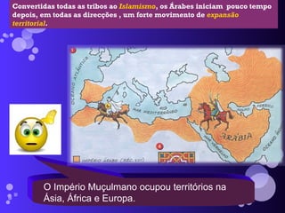 O Império Muçulmano ocupou territórios na Ásia, África e Europa. Convertidas todas as tribos ao  Islamismo , os Árabes iniciam  pouco tempo depois, em todas as direcções , um forte movimento de  expansão territorial .  