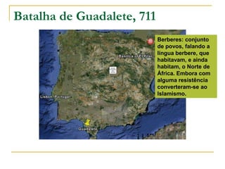 Batalha de Guadalete, 711Berberes: conjunto de povos, falando a língua berbere, que habitavam, e ainda habitam, o Norte de África. Embora com alguma resistência converteram-se ao Islamismo.