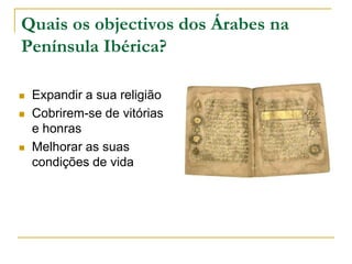 Quais os objectivos dos Árabes na Península Ibérica?Expandir a sua religiãoCobrirem-se de vitórias e honrasMelhorar as suas condições de vida